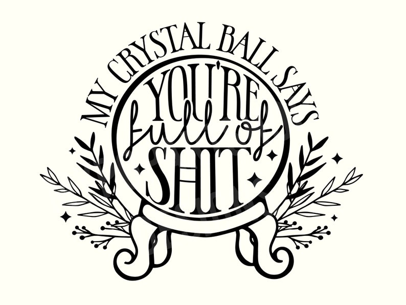 May include: Black and white illustration of a crystal ball with the text "My crystal ball says you're full of shit" around the ball. The ball is surrounded by two stylized sprigs of leaves.