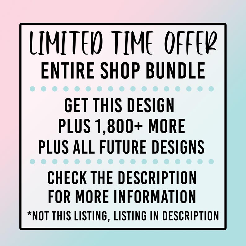 May include: A promotional graphic with a black border on a gradient background of pink and teal. The text reads "LIMITED TIME OFFER, ENTIRE SHOP BUNDLE, GET THIS DESIGN PLUS 1,800+ MORE PLUS ALL FUTURE DESIGNS, CHECK THE DESCRIPTION FOR MORE INFORMATION, *NOT THIS LISTING, LISTING IN DESCRIPTION."
