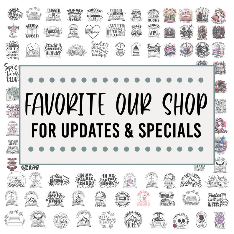 May include: A collection of black and white illustrations featuring book-themed designs. The designs include phrases such as "Reading Smut is my Therapy", "Trigger Warning: Charmed", "Fueled by Caffeine & Books", and "I Have Energy for Books & Villains". The text "FAVORITE OUR SHOP FOR UPDATES & SPECIALS" is displayed in a light blue box with a dotted border.