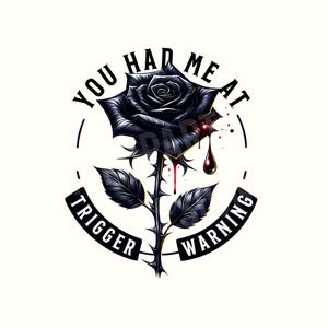 May include: Black and white graphic design with a black rose with red dripping blood. The text reads "You had me at trigger warning".