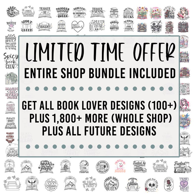 May include: A digital graphic design advertisement for a book lover's bundle. The advertisement features a white background with black text that reads "LIMITED TIME OFFER ENTIRE SHOP BUNDLE INCLUDED GET ALL BOOK LOVER DESIGNS (100+) PLUS 1,800+ MORE (WHOLE SHOP) PLUS ALL FUTURE DESIGNS". The advertisement is surrounded by a grid of 100+ black and white book-themed graphic designs.