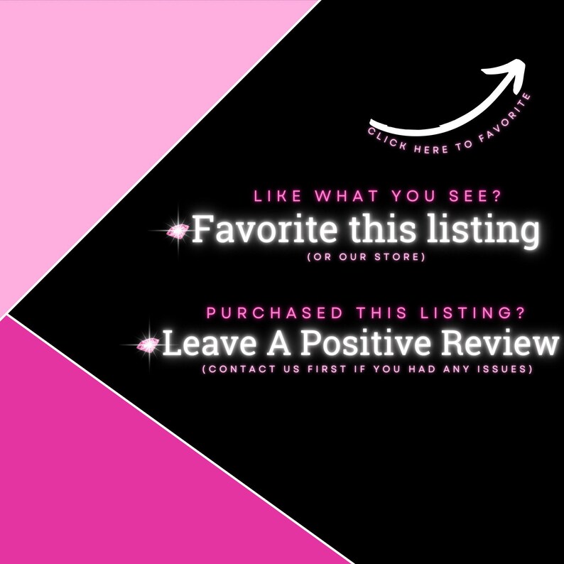May include: Black and white graphic with pink text that says "CLICK HERE TO FAVORITE".  The text "LIKE WHAT YOU SEE? Favorite this listing (OR OUR STORE)" is in pink with a pink diamond graphic. The text "PURCHASED THIS LISTING? Leave A Positive Review (CONTACT US FIRST IF YOU HAD ANY ISSUES)" is in pink with a pink diamond graphic.
