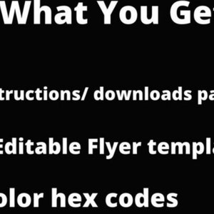 May include: A black and white image with white text on a black background. The text reads "What You Get" followed by three bullet points: "*Instructions/ downloads page", "* 1 Editable Flyer template", and "* color hex codes".