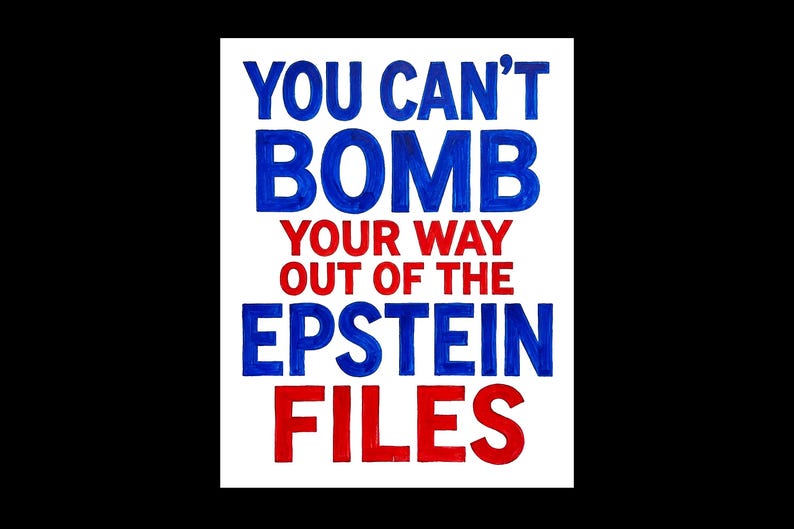 May include: A white rectangular sign with the text "YOU CAN'T BOMB YOUR WAY OUT OF THE EPSTEIN FILES" in blue and red block letters. The sign is against a black background.