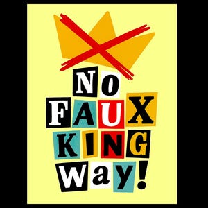 May include: A poster with the words "NO FAUX KING WAY!" in colourful, blocky letters on a yellow background. A yellow crown with a red cross through it is above the text.