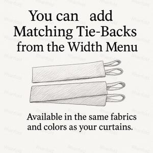 May include: Image shows two matching tie-backs with loops, sketched in pencil. Text above reads "You can add Matching Tie-Backs from the Width Menu." Below, text states "Available in the same fabrics and colors as your curtains."