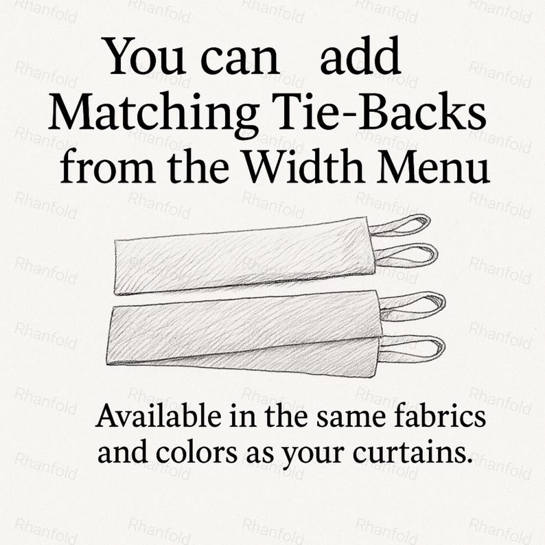 May include: Image shows two matching tie-backs with loops, sketched in pencil. Text above reads "You can add Matching Tie-Backs from the Width Menu." Below, text states "Available in the same fabrics and colors as your curtains."