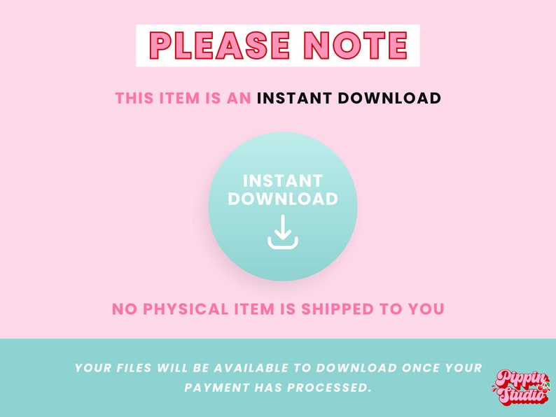May include: Pink and blue graphic with the text "PLEASE NOTE" and "THIS ITEM IS AN INSTANT DOWNLOAD". A blue circle with a white download arrow icon and the text "INSTANT DOWNLOAD" is in the center of the graphic. The text "NO PHYSICAL ITEM IS SHIPPED TO YOU" is below the circle. The text "YOUR FILES WILL BE AVAILABLE TO DOWNLOAD ONCE YOUR PAYMENT HAS PROCESSED." is below the text. The text "Pippin Studio" is in the bottom right corner of the graphic.