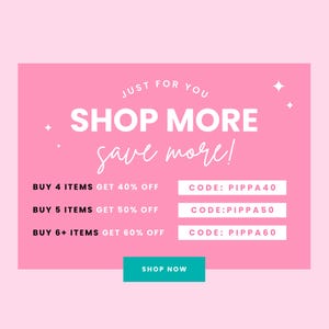 May include: Pink and white graphic with the text "JUST FOR YOU SHOP MORE save more!" with three rows of text that read "BUY 4 ITEMS GET 40% OFF CODE: PIPPA40", "BUY 5 ITEMS GET 50% OFF CODE: PIPPA50", and "BUY 6+ ITEMS GET 60% OFF CODE: PIPPA60". A teal button reads "SHOP NOW".