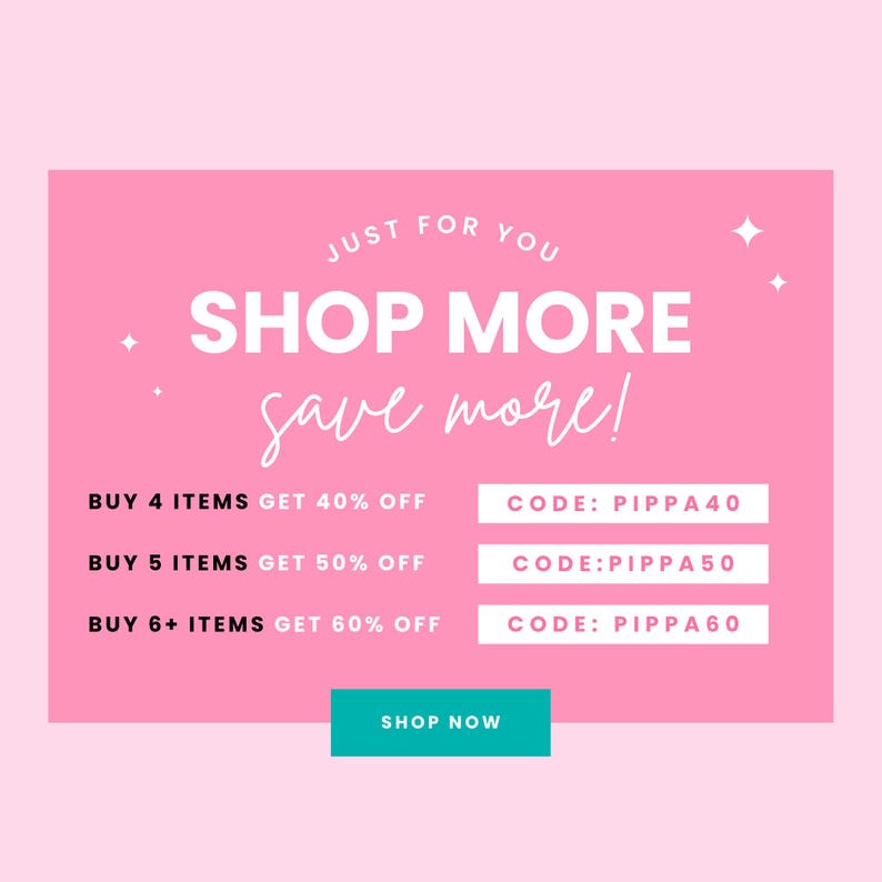 May include: Pink and white graphic with the text "JUST FOR YOU SHOP MORE save more!" with three rows of text that read "BUY 4 ITEMS GET 40% OFF CODE: PIPPA40", "BUY 5 ITEMS GET 50% OFF CODE: PIPPA50", and "BUY 6+ ITEMS GET 60% OFF CODE: PIPPA60". A teal button reads "SHOP NOW".