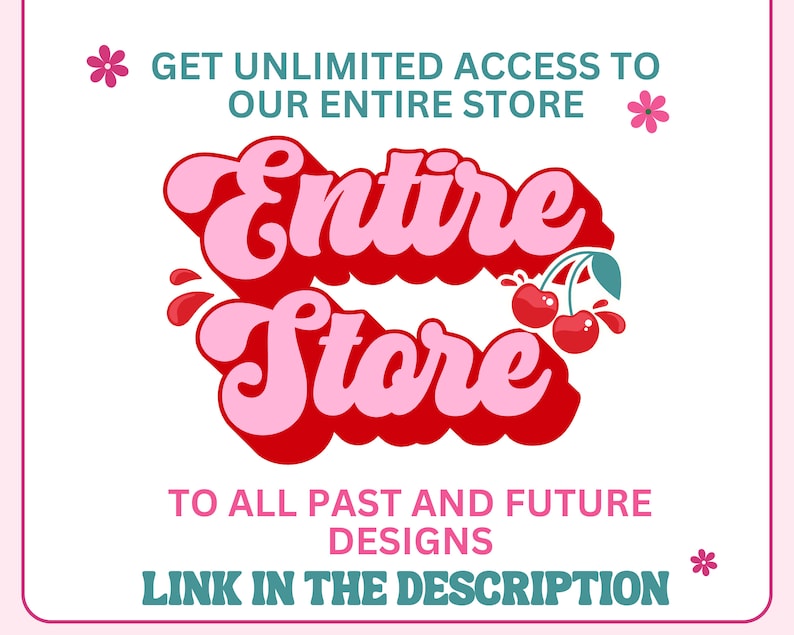 May include: A graphic with the text "Entire Store" in pink and red lettering with a cherry graphic. The text reads "Get unlimited access to our entire store to all past and future designs. Link in the description."