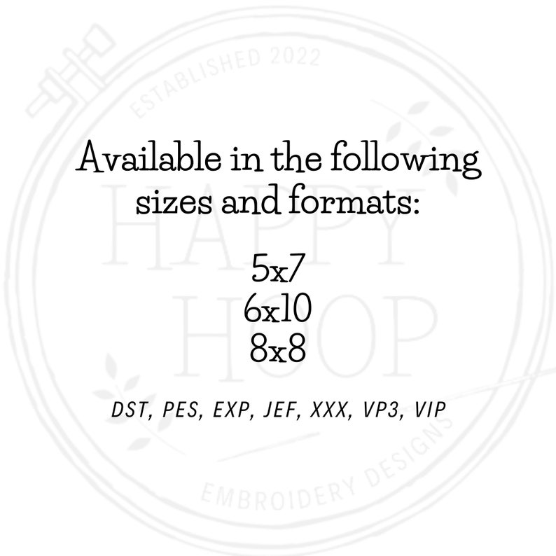 May include: A white circle with black text that reads "Established 2022" and "The Happy Hop Embroidery Designs". The text "Available in the following sizes and formats" is also included. The sizes are 5x7, 6x10, and 8x8. The formats are DST, PES, EXP, JEF, XXX, VP3, and VIP.