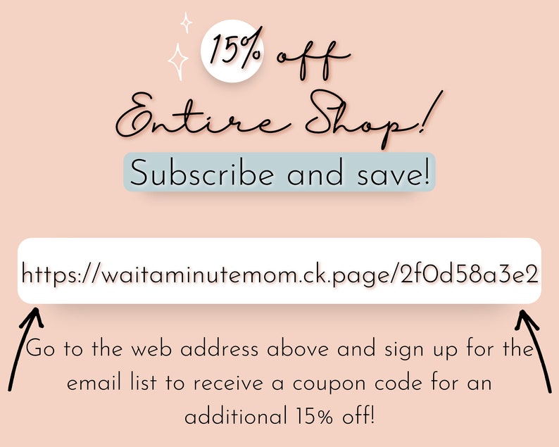 May include: A pink background with white text that reads "15% off Entire Shop! Subscribe and save!" and a white box with the URL "https://waitaminutemom.ck.page/2fOd58a3e2".  An arrow points to the URL and the text below reads "Go to the web address above and sign up for the email list to receive a coupon code for an additional 15% off!"