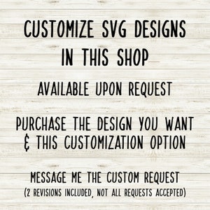 May include: Text on a woodgrain background that reads "Customize SVG Designs in this shop. Available upon request. Purchase the design you want & this customization option. Message me the custom request (2 revisions included, not all requests accepted)"