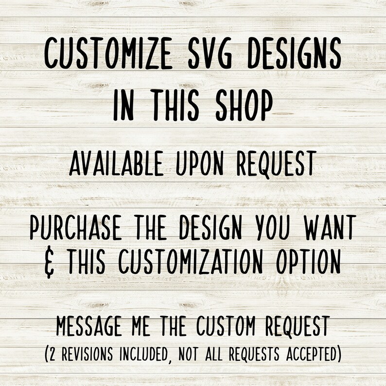 May include: Text on a woodgrain background that reads "Customize SVG Designs in this shop. Available upon request. Purchase the design you want & this customization option. Message me the custom request (2 revisions included, not all requests accepted)"
