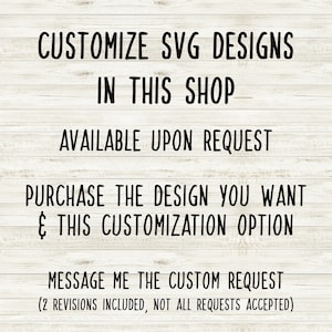 May include: Text on a woodgrain background that reads: "Customize SVG designs in this shop. Available upon request. Purchase the design you want & this customization option. Message me the custom request (2 revisions included, not all requests accepted)"