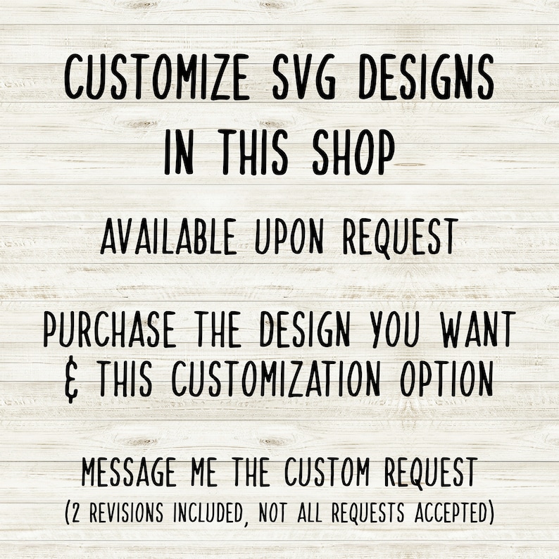 May include: Text on a woodgrain background that reads: "Customize SVG designs in this shop. Available upon request. Purchase the design you want & this customization option. Message me the custom request (2 revisions included, not all requests accepted)"