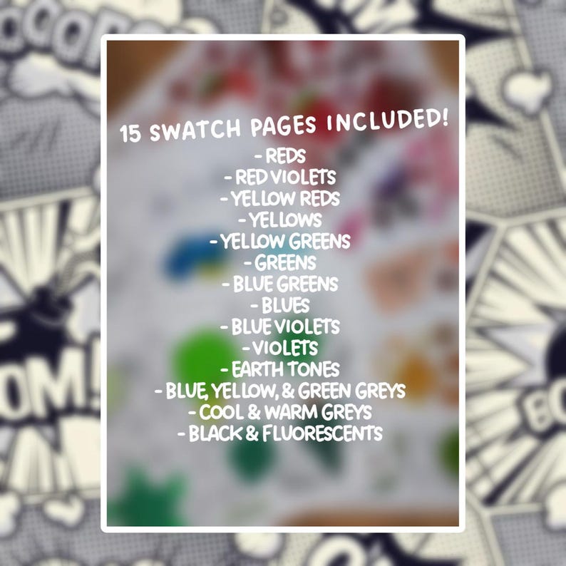 May include: A white document titled 15 SWATCH PAGES INCLUDED! listing color categories: REDS, RED VIOLETS, YELLOW REDS, YELLOWS, YELLOW GREENS, GREENS, BLUE GREENS, BLUES, BLUE VIOLETS, VIOLETS, EARTH TONES, BLUE, YELLOW, & GREEN GREYS, COOL & WARM GREYS, BLACK & FLUORESCENTS.
