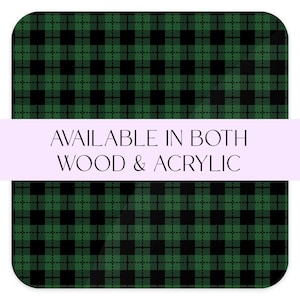 May include: Black and green plaid pattern.  AVAILABLE IN BOTH WOOD & ACRYLIC.