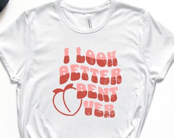 I Look Better Bent Over, Gag Tshirt, Offensive Shirt, Funny Gift for Friend, Adult Humor Shirt, Offensive Womens Shirt, Dirty Humor Tshirt