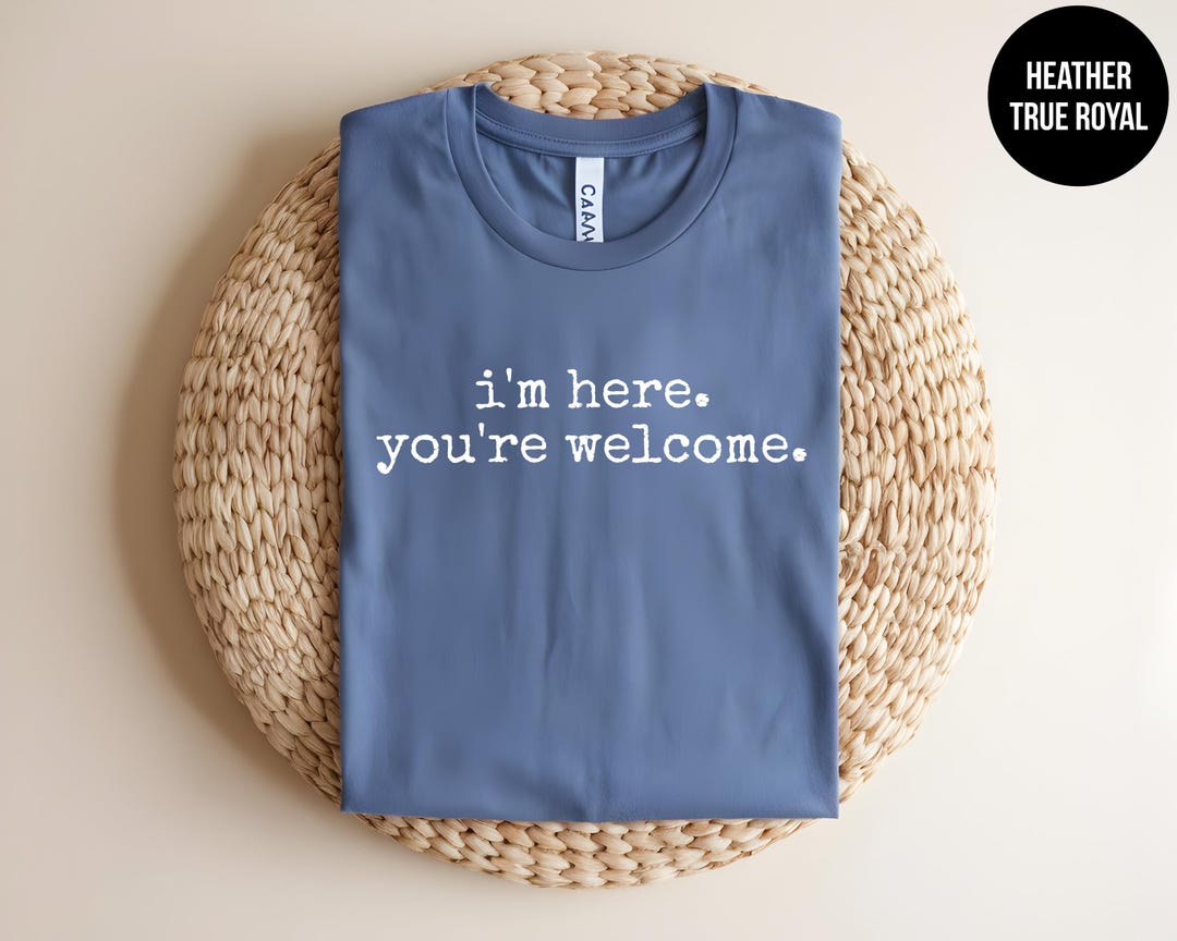 I'm Here, You're Welcome, Sarcastic Tshirt, Witty Saying, Sassy Custom ...