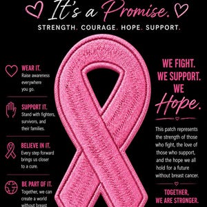 May include: A pink embroidered awareness ribbon centred on a black background with white and pink text that reads: MORE THAN A PATCH. It's a Promise. STRENGTH. COURAGE. HOPE. SUPPORT. WE FIGHT. WE SUPPORT. WE Hope. WE ARE STRONGER. Plus additional text.