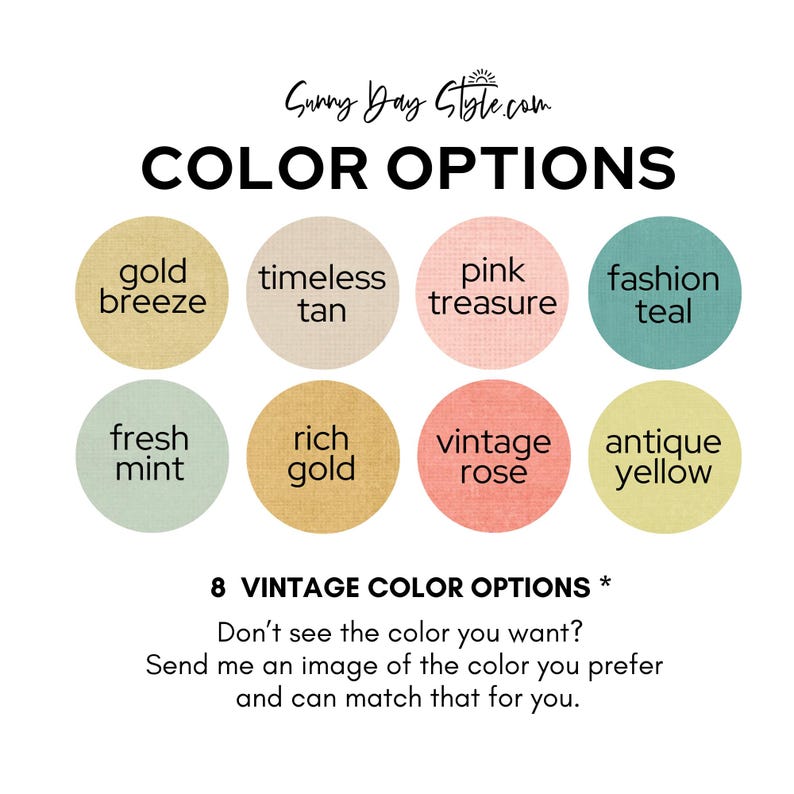 May include: Eight color swatches for a vintage style design. The colors are: gold breeze, timeless tan, pink treasure, fashion teal, fresh mint, rich gold, vintage rose, and antique yellow. The text reads: "8 VINTAGE COLOR OPTIONS * Don't see the color you want? Send me an image of the color you prefer and can match that for you."