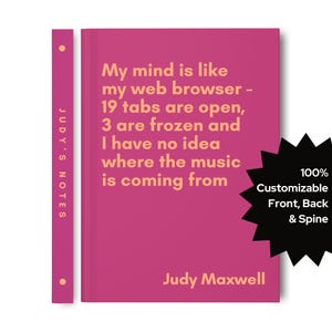 May include: A pink notebook with the text "My mind is like my web browser - 19 tabs are open, 3 are frozen and I have no idea where the music is coming from" in orange text. The notebook has a black starburst sticker with the text "100% Customizable Front, Back & Spine" in white text. The spine of the notebook has the text "JUDY'S NOTES" in white text. The bottom of the notebook has the text "Judy Maxwell" in orange text.