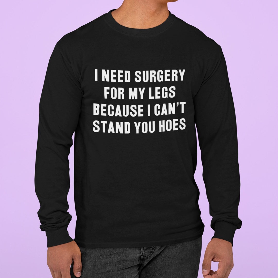 Can't Stand You Hoes Funny Gift Idea I Need Surgery for My Legs Because