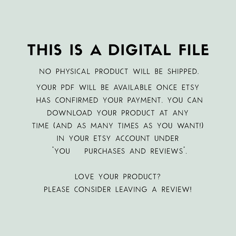 Op de afbeelding: Tekst op een lichtblauwe achtergrond die luidt: "DIT IS EEN DIGITALE BESTAND. ER WORDT GEEN FY SIEK PRODUCT VERZONDEN. JE PDF BESTAND IS BESCHIKBAAR ZODRA ETSY JE BETALING HEEFT BEVESTIGD. JE KUNT JE PRODUCT OP ELK MOMENT DOWNLOADEN (EN ZO VAAK ALS JE WILT!) IN JE ETSY ACCOUNT ONDER 'JE AANKOPEN EN RECENSIES'. VIND JE JE PRODUCT LEUK? OVERWEEG DAN EEN RECENSIE TE SCHRIJVEN!"