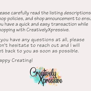 May include: Text on a white background that reads: "Please carefully read the listing descriptions, shop policies, and shop announcement to ensure you have a quick and easy transaction while shopping with CreativelyXpressive. If you have any questions at all, please don't hesitate to reach out and I will get back to you as soon as possible. Happy Creating!" Below the text is a watercolour-style logo that reads "Creatively Xpressive".