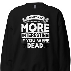 May include: Black sweatshirt with white text that reads "History Buff I'd Find You More Interesting If You Were Dead."