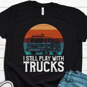 Fireman Gift, Fireman Shirt, Firefighter Gift, Emergency Responder Shirt, Firefighter Shirt, Fire Truck Shirt Still Play With Trucks T1413
