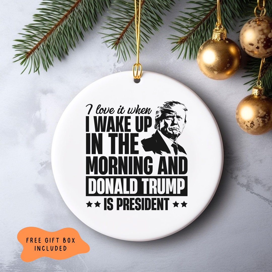 President Trump Ornament, I Love It When I Wake up and Trump is