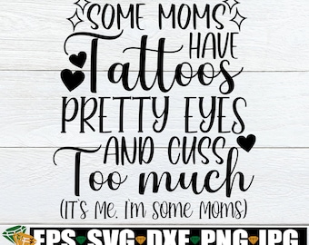 Some Mom's Have Tattoos Pretty Eyes And Cuss Too Much It's Me I'm Some Moms, Mom svg, Mother's Day, Tatooed Mom, Cute Mom svg, SVG, Cut File