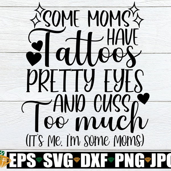 Some Mom's Have Tattoos Pretty Eyes And Cuss Too Much It's Me I'm Some Moms, Mom svg, Mother's Day, Tatooed Mom, Cute Mom svg, SVG, Cut File