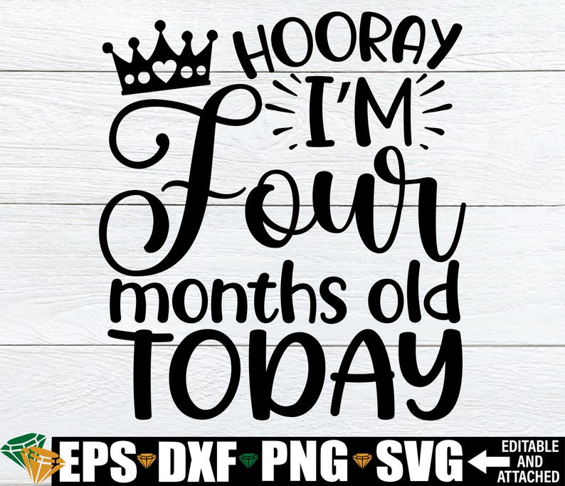 May include: A black and white graphic design with a crown and the text 'Hooray I'm Four months old TODAY' with the words EPS, DXF, PNG, and SVG below the design.