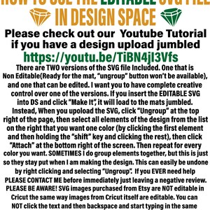May include: How to use the editable SVG file in Design Space. Please check out our YouTube tutorial if you have a design upload jumbled. https://youtu.be/TiBN4jI3Vfs. There are two versions of the SVG file included. One that is non-editable and one that can be edited.  The editable SVG file can be used in Cricut Design Space.  The text on the image reads: 'How to Use the Editable SVG File in Design Space', 'Please check out our YouTube Tutorial if you have a design upload jumbled', 'https://youtu.be/TiBN4jI3Vfs', 'There are TWO versions of the SVG file Included. One that is Non Editable(Ready for the mat, 'ungroup' button won't be available), and one that can be edited. I want you to have complete creative control over one of the versions. If you insert the EDITABLE SVG into DS and click 'Make It', it will load to the mats jumbled. Instead, When you upoload the SVG, click 'Ungroup' at the top right of the page, then select all elements of the design from the list on the right that you want one color (by clicking the first element and then holding the 'shift' key and clicking the rest), then click 'Attach' at the bottom right of the screen. Then repeat for every color you want. SOMETIMES I do group elements together, but this is just so they stay put when I am making the design. This can easily be undone by right clicking and selecting 'Ungroup'. If you EVER need help PLEASE CONTACT ME before immediately just leaving a negative review. PLEASE BE AWARE! SVG images purchased from Etsy are NOT editable in Cricut the same way images from Cricut itself are editable. You can NOT click the text and then backspace and start typing in the same font. You will have to delete the text and then add your own new text.'