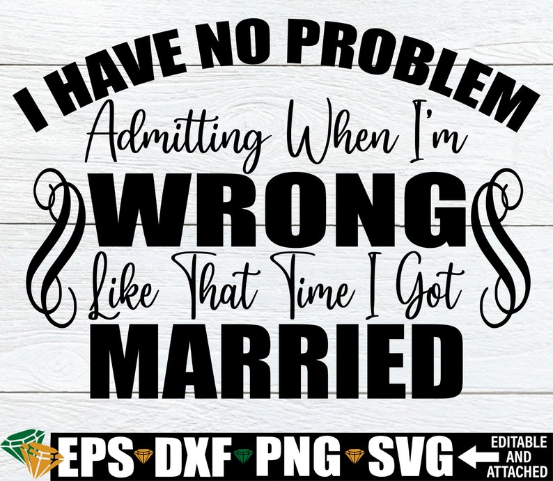 Może przedstawiać: Czarno-biały projekt graficzny z tekstem "I have no problem admitting when I'm wrong like that time I got married". Projekt jest na białym drewnianym tle. Tekst jest pogrubiony, czcionka bezszeryfowa. Projekt jest dostępny w formatach EPS, DXF, PNG i SVG.