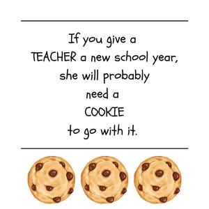 May include: A white background with the text "If you give a TEACHER a new school year, she will probably need a COOKIE to go with it." Below the text are three chocolate chip cookies.