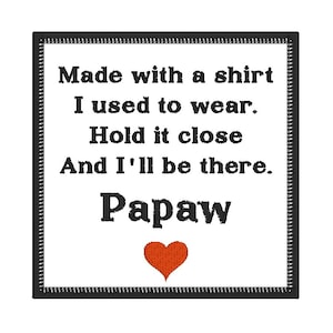 May include: A white square with a black border, containing the text "Made with a shirt I used to wear. Hold it close And I'll be there. Papaw" and a red heart.