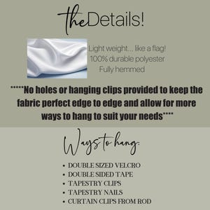 May include: White fabric backdrop with text that reads "The Details!" and "Light weight... like a flag! 100% durable polyester Fully hemmed" and "****No holes or hanging clips provided to keep the fabric perfect edge to edge and allow for more ways to hang to suit your needs****" and "Ways to hang." and "&bull; DOUBLE SIZED VELCRO &bull; DOUBLE SIDED TAPE &bull; TAPESTRY CLIPS &bull; TAPESTRY NAILS &bull; CURTAIN CLIPS FROM ROD"