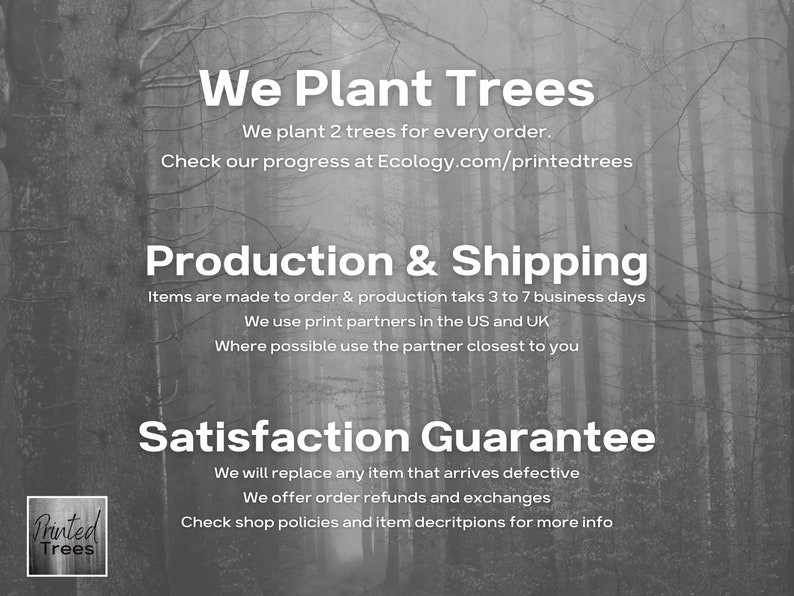 May include: A black and white image of a forest with text that reads "We Plant Trees" and includes information about the company's commitment to planting trees for every order. The text also includes information about production and shipping times, as well as a satisfaction guarantee.