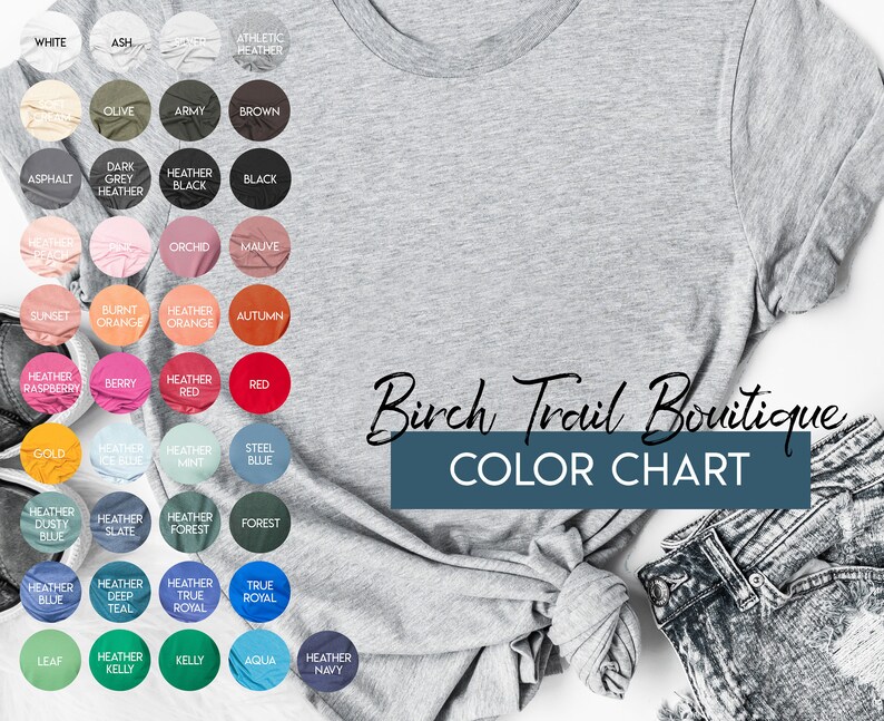 May include: Color chart for t-shirts with a variety of colors, including white, ash, olive, army, brown, asphalt, dark grey heather, black, heather, orchid, mauve, sunset, burnt orange, heather orange, autumn, heather raspberry, berry, heather red, red, gold, heather ice blue, heather mint, steel blue, heather dusty blue, heather slate, heather forest, forest, heather blue, heather deep teal, heather true royal, true royal, leaf, heather kelly, kelly, aqua, and heather navy. The text "Birch Trail Boutique Color Chart" is displayed below the color swatches.