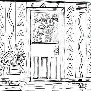 May include: A black and white line drawing of a door with the text "DETECTIVE HAROLD BAD" above the door. The door has three windows and a doorknob. There is a potted plant to the left of the door and a mouse on the floor.
