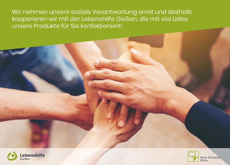 Pu&ograve; includere: Quattro mani sono impilate l'una sull'altra, a simboleggiare il lavoro di squadra e la collaborazione. Il testo "Wir nehmen unsere soziale Verantwortung ernst und deshalb kooperieren wir mit der Lebenshilfe Gie&szlig;en, die mit viel Liebe unsere Produkte f&uuml;r Sie konfektioniert!" &egrave; visualizzato sopra le mani. Il testo "Lebenshilfe Gie&szlig;en" &egrave; visualizzato in un cerchio nella parte inferiore sinistra dell'immagine. Il testo "Reha Werkstatt Mitte" &egrave; visualizzato in un rettangolo nella parte inferiore destra dell'immagine.