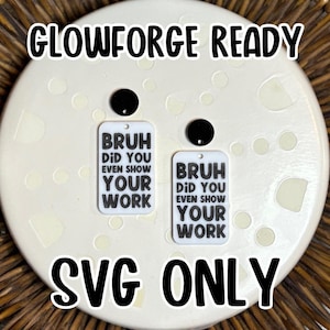 May include: Two white rectangular earrings with the text "BRUH DID YOU EVEN SHOW YOUR WORK" in black. The earrings have black circular attachments at the top. The words "GLOWFORGE READY" and "SVG ONLY" are also in the image.