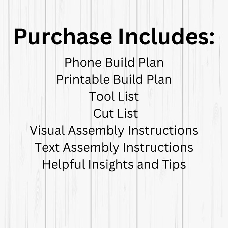 May include: A list of items included with a purchase: Phone Build Plan, Printable Build Plan, Tool List, Cut List, Visual Assembly Instructions, Text Assembly Instructions, and Helpful Insights and Tips.