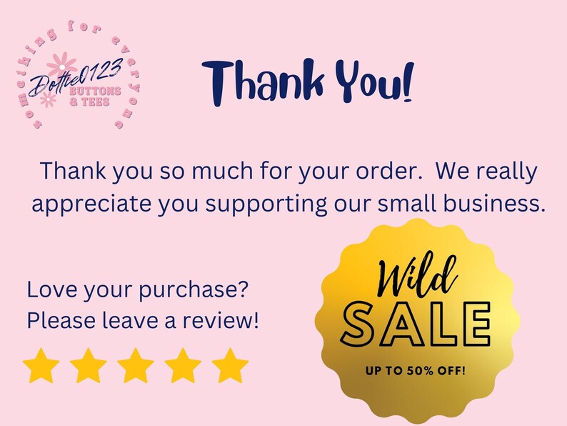 May include: Thank you card with a pink background and a gold star rating. The card says "Thank you!" and "Thank you so much for your order. We really appreciate you supporting our small business." It also says "Love your purchase? Please leave a review!" and features a gold star rating. The card also has a gold circle with the text "Wild SALE UP TO 50% OFF!"