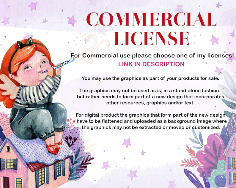 May include: A watercolor illustration of a girl with red hair playing a flute. She is sitting on a pink and purple house with a white roof. The background is a light purple with white stars. The text "COMMERCIAL LICENSE" is in red letters at the top of the image. The text "For Commercial use please choose one of my licenses LINK IN DESCRIPTION" is below the title. The text "You may use the graphics as part of your products for sale. The graphics may not be used as is, in a stand-alone fashion, but rather needs to form part of a new design that incorporates other resources, graphics and/or text. For digital product the graphics that form part of the new design have to be flattened and uploaded as a background image where the graphics may not be extracted or moved or customized." is below the title.
